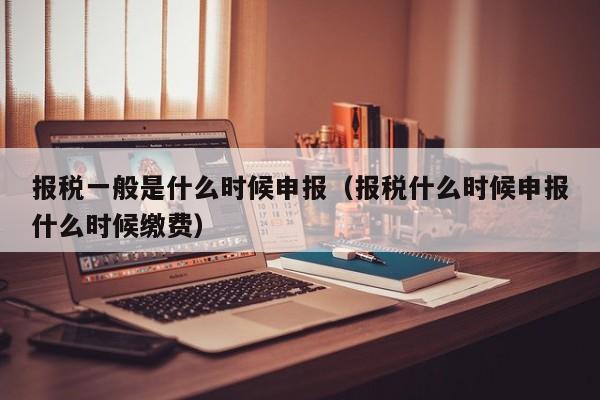 报税一般是什么时候申报（报税什么时候申报什么时候缴费）