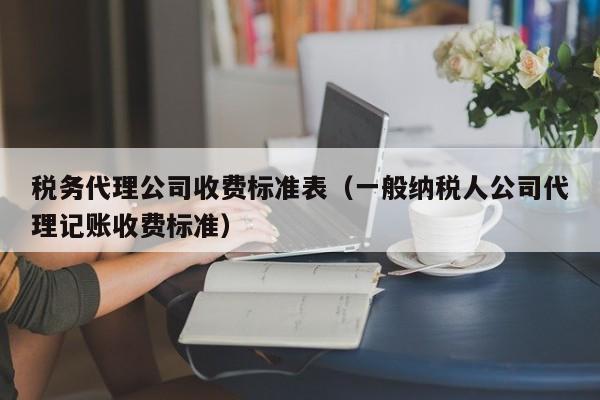 税务代理公司收费标准表（一般纳税人公司代理记账收费标准）