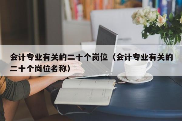 会计专业有关的二十个岗位（会计专业有关的二十个岗位名称）