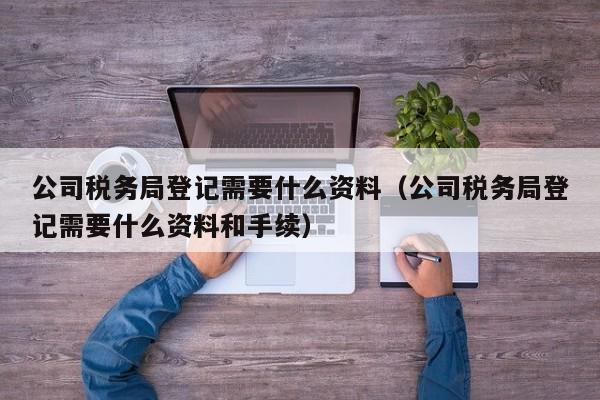 公司税务局登记需要什么资料（公司税务局登记需要什么资料和手续）