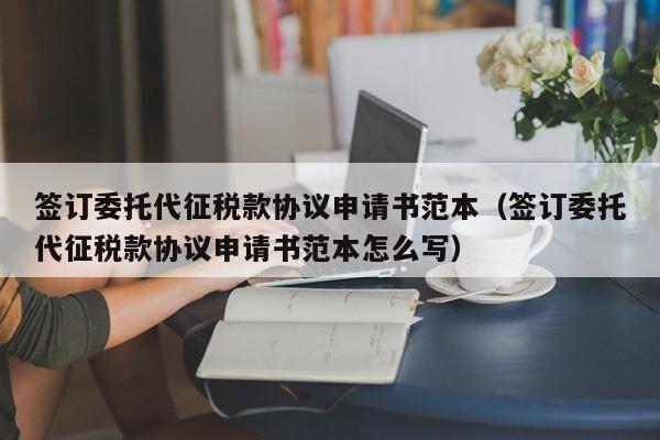 签订委托代征税款协议申请书范本（签订委托代征税款协议申请书范本怎么写）