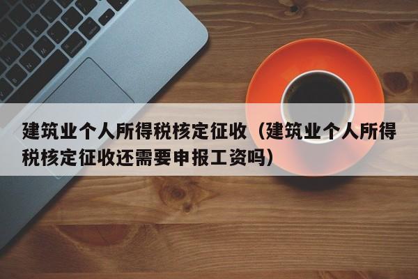 建筑业个人所得税核定征收（建筑业个人所得税核定征收还需要申报工资吗）