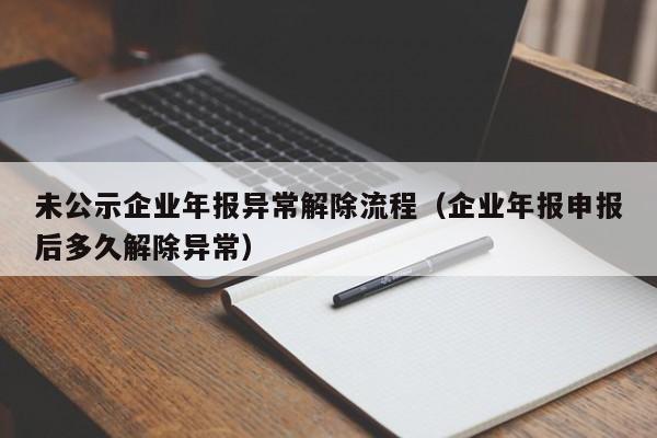 未公示企业年报异常解除流程（企业年报申报后多久解除异常）