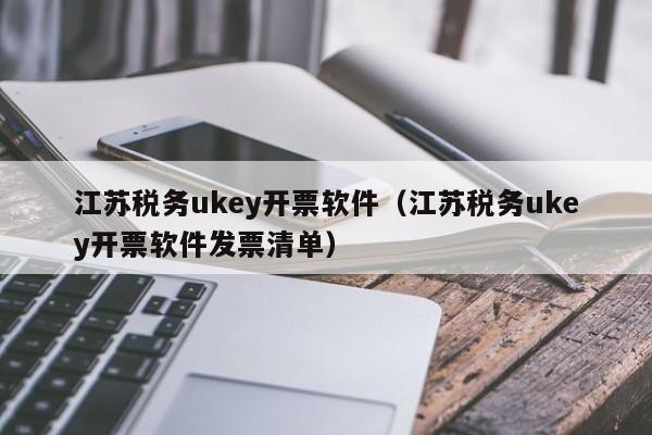 江苏税务ukey开票软件（江苏税务ukey开票软件发票清单）