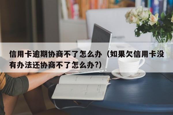 信用卡逾期协商不了怎么办（如果欠信用卡没有办法还协商不了怎么办?）