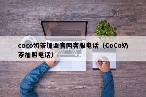 coco奶茶加盟官网客服电话（CoCo奶茶加盟电话）