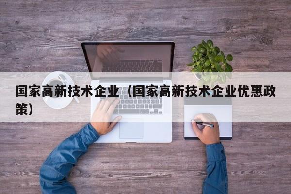 国家高新技术企业（国家高新技术企业优惠政策）