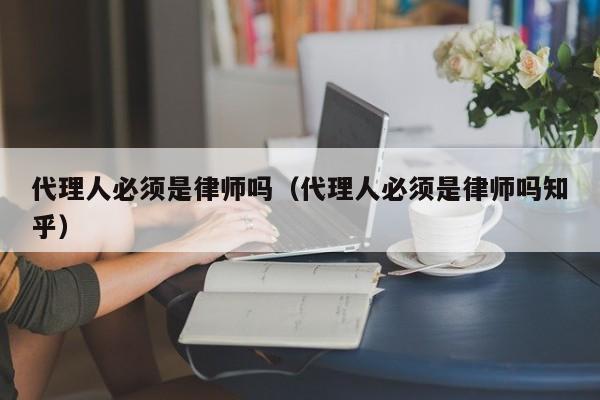 代理人必须是律师吗（代理人必须是律师吗知乎）