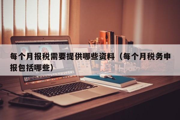 每个月报税需要提供哪些资料（每个月税务申报包括哪些）