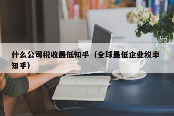 什么公司税收最低知乎（全球最低企业税率 知乎）