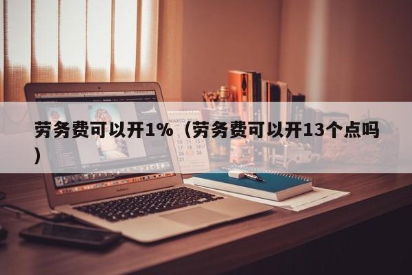 劳务费可以开1%（劳务费可以开13个点吗）