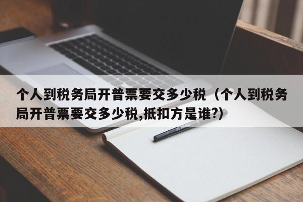 个人到税务局开普票要交多少税（个人到税务局开普票要交多少税,抵扣方是谁?）