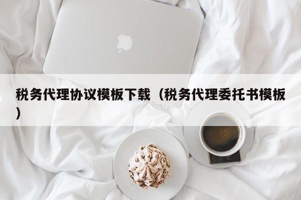 税务代理协议模板下载（税务代理委托书模板）