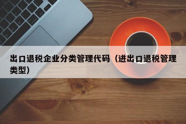 出口退税企业分类管理代码（进出口退税管理类型）