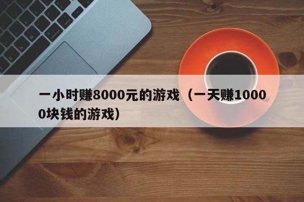 一小时赚8000元的游戏（一天赚10000块钱的游戏）