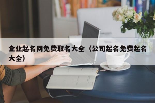 企业起名网免费取名大全（公司起名免费起名大全）