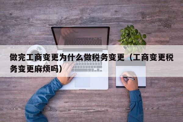 做完工商变更为什么做税务变更（工商变更税务变更麻烦吗）