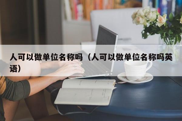 人可以做单位名称吗（人可以做单位名称吗英语）