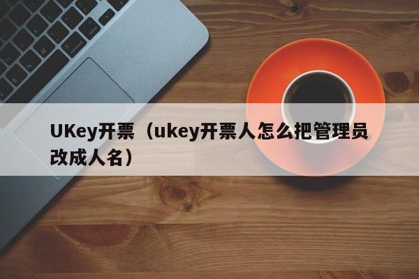 UKey开票（ukey开票人怎么把管理员改成人名）