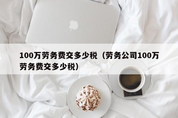 100万劳务费交多少税（劳务公司100万劳务费交多少税）