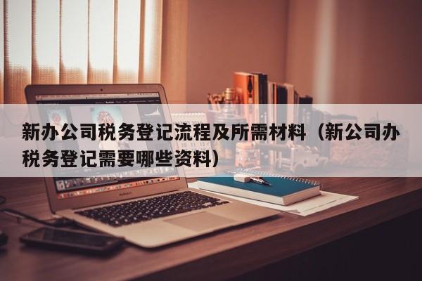 新办公司税务登记流程及所需材料（新公司办税务登记需要哪些资料）