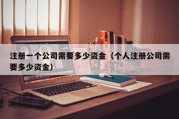 注册一个公司需要多少资金（个人注册公司需要多少资金）