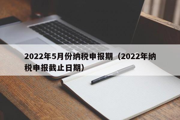 2022年5月份纳税申报期（2022年纳税申报截止日期）