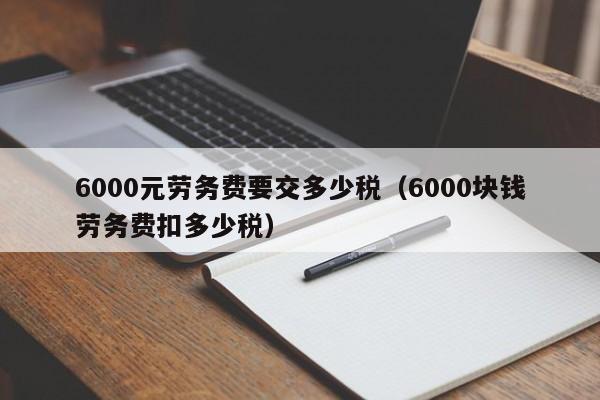 6000元劳务费要交多少税（6000块钱劳务费扣多少税）