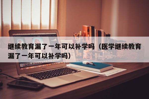 继续教育漏了一年可以补学吗（医学继续教育漏了一年可以补学吗）