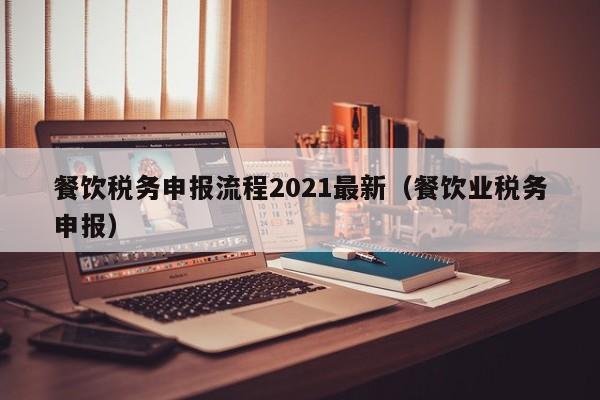 餐饮税务申报流程2021最新（餐饮业税务申报）