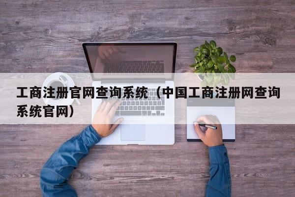 工商注册官网查询系统（中国工商注册网查询系统官网）