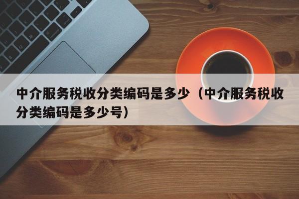 中介服务税收分类编码是多少（中介服务税收分类编码是多少号）