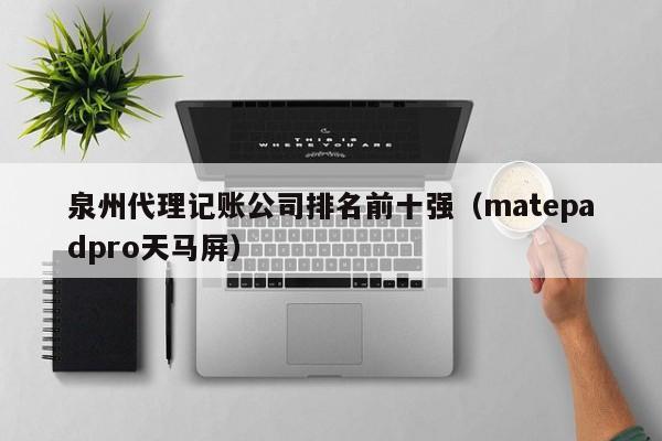 泉州代理记账公司排名前十强（matepadpro天马屏）