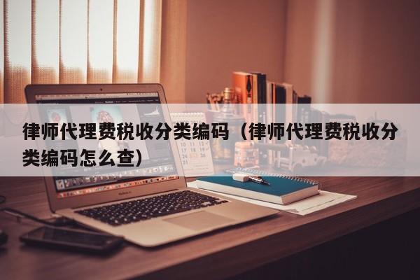 律师代理费税收分类编码（律师代理费税收分类编码怎么查）