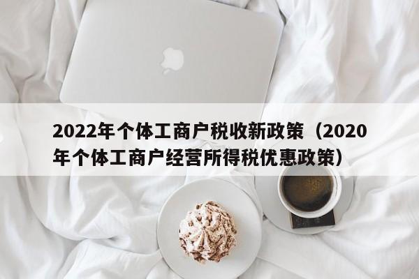 2022年个体工商户税收新政策（2020年个体工商户经营所得税优惠政策）