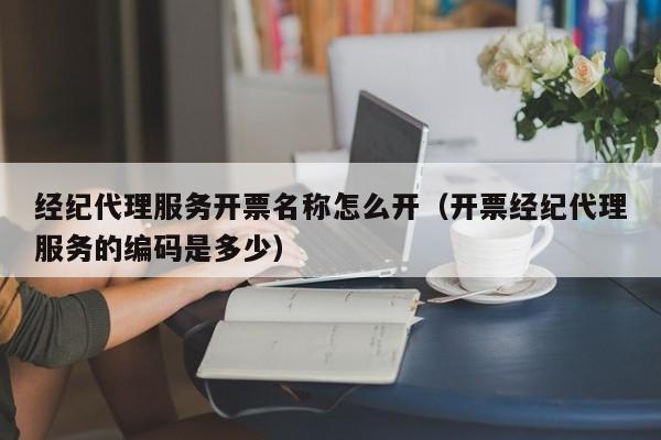 经纪代理服务开票名称怎么开（开票经纪代理服务的编码是多少）