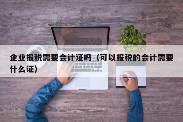 企业报税需要会计证吗（可以报税的会计需要什么证）