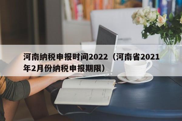 河南纳税申报时间2022（河南省2021年2月份纳税申报期限）