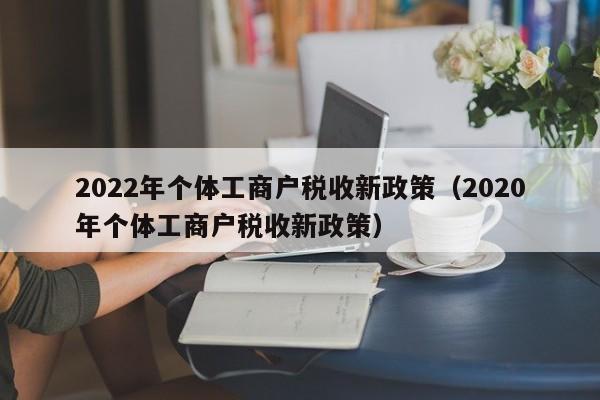 2022年个体工商户税收新政策（2020年个体工商户税收新政策）