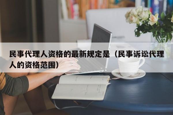 民事代理人资格的最新规定是（民事诉讼代理人的资格范围）