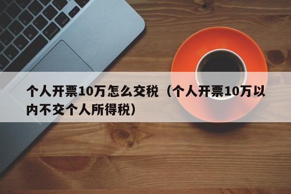 个人开票10万怎么交税（个人开票10万以内不交个人所得税）