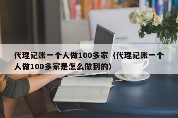 代理记账一个人做100多家（代理记账一个人做100多家是怎么做到的）