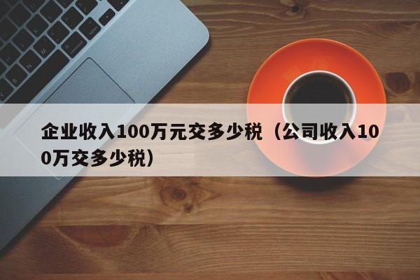 企业收入100万元交多少税（公司收入100万交多少税）