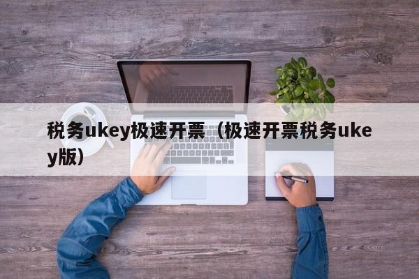 税务ukey极速开票（极速开票税务ukey版）