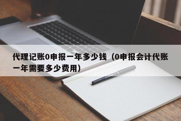 代理记账0申报一年多少钱（0申报会计代账一年需要多少费用）