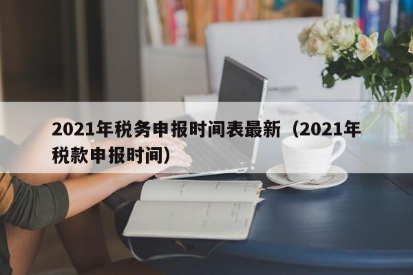 2021年税务申报时间表最新（2021年税款申报时间）