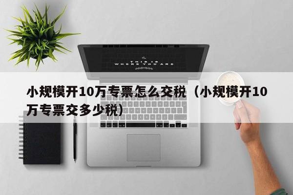 小规模开10万专票怎么交税（小规模开10万专票交多少税）