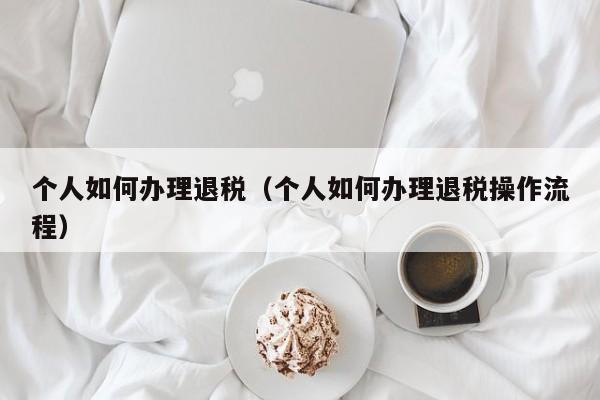 个人如何办理退税（个人如何办理退税操作流程）