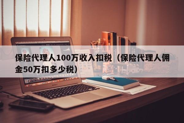 保险代理人100万收入扣税（保险代理人佣金50万扣多少税）