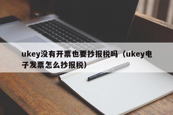 ukey没有开票也要抄报税吗（ukey电子发票怎么抄报税）